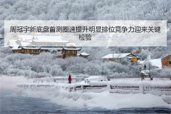 周冠宇新底盘首测圈速提升明显排位竞争力迎来关键检验