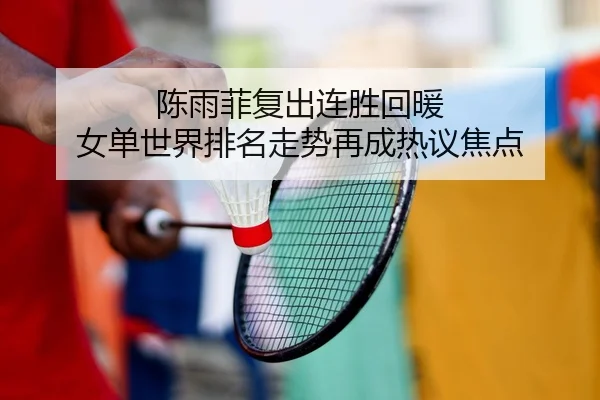 陈雨菲复出连胜回暖 女单世界排名走势再成热议焦点