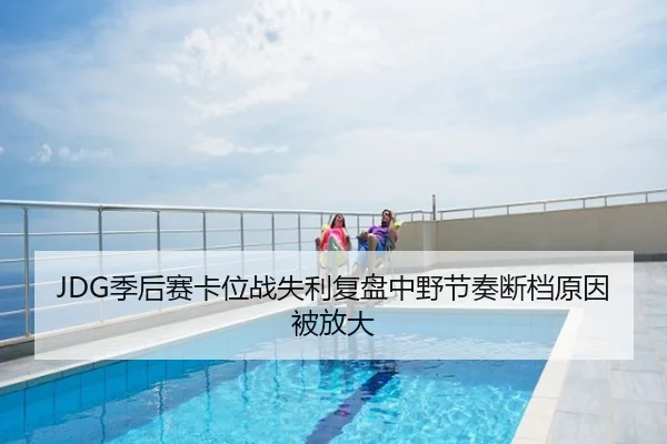 JDG季后赛卡位战失利复盘中野节奏断档原因被放大