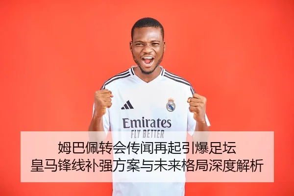 姆巴佩转会传闻再起引爆足坛 皇马锋线补强方案与未来格局深度解析