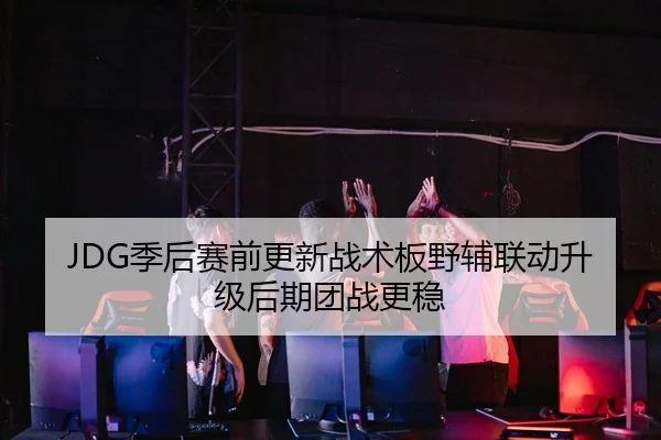 JDG季后赛前更新战术板野辅联动升级后期团战更稳